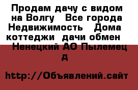 Продам дачу с видом на Волгу - Все города Недвижимость » Дома, коттеджи, дачи обмен   . Ненецкий АО,Пылемец д.